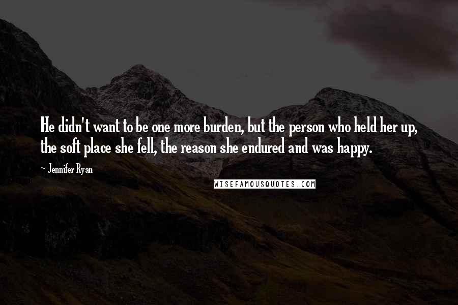 Jennifer Ryan Quotes: He didn't want to be one more burden, but the person who held her up, the soft place she fell, the reason she endured and was happy.