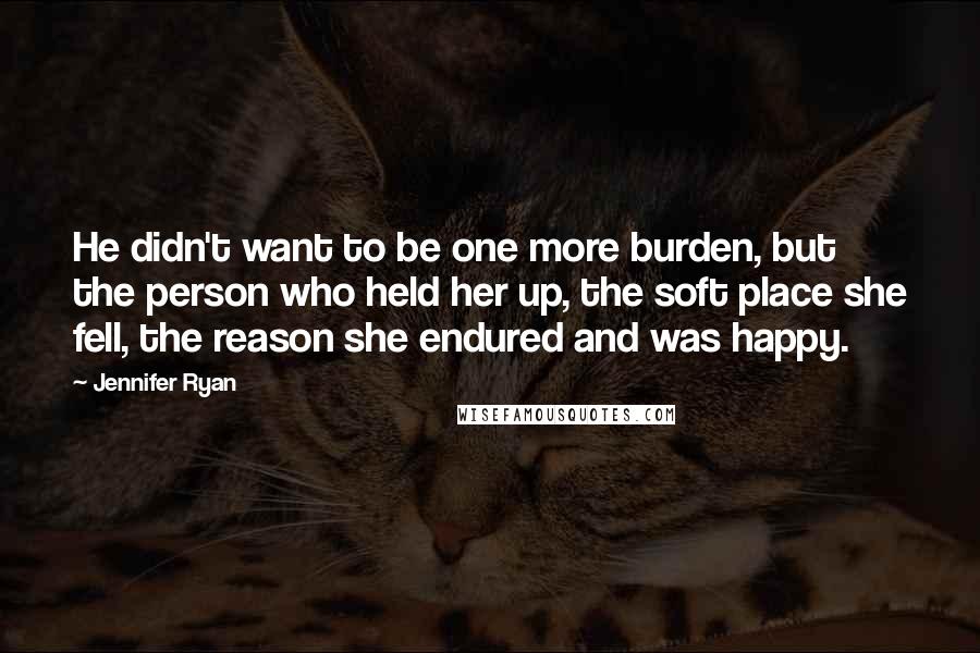 Jennifer Ryan Quotes: He didn't want to be one more burden, but the person who held her up, the soft place she fell, the reason she endured and was happy.