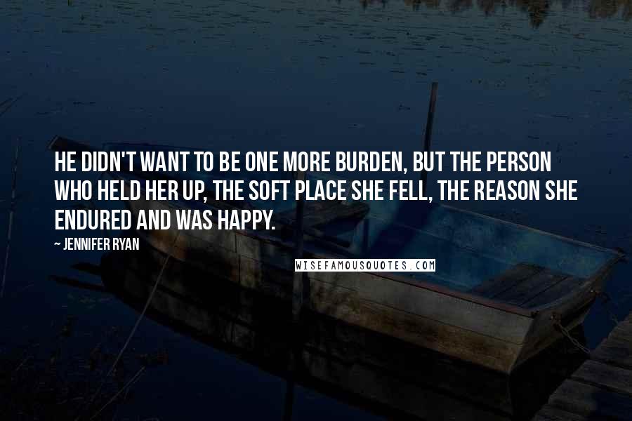 Jennifer Ryan Quotes: He didn't want to be one more burden, but the person who held her up, the soft place she fell, the reason she endured and was happy.