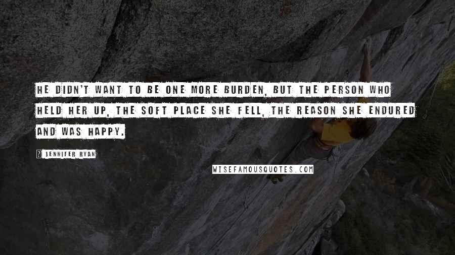 Jennifer Ryan Quotes: He didn't want to be one more burden, but the person who held her up, the soft place she fell, the reason she endured and was happy.