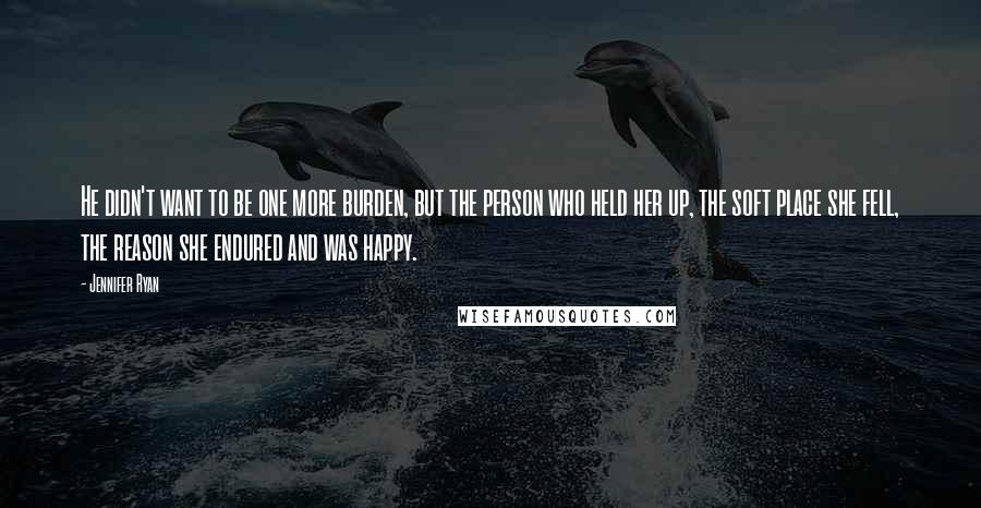 Jennifer Ryan Quotes: He didn't want to be one more burden, but the person who held her up, the soft place she fell, the reason she endured and was happy.