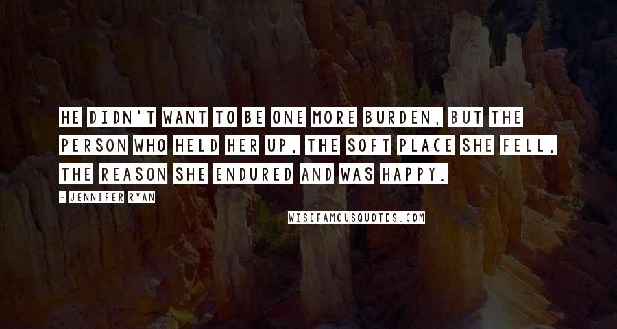 Jennifer Ryan Quotes: He didn't want to be one more burden, but the person who held her up, the soft place she fell, the reason she endured and was happy.