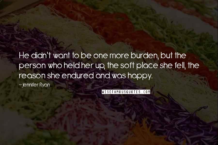 Jennifer Ryan Quotes: He didn't want to be one more burden, but the person who held her up, the soft place she fell, the reason she endured and was happy.