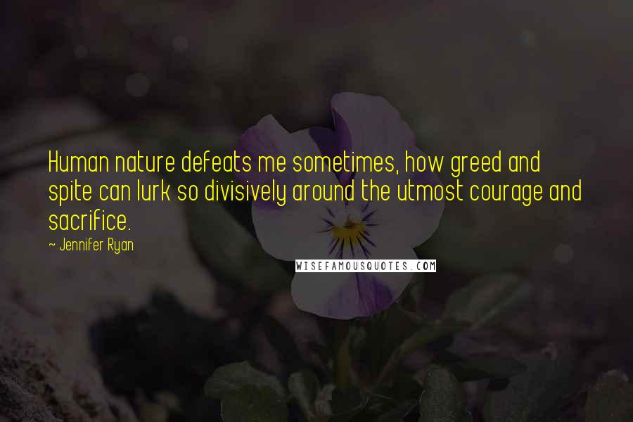 Jennifer Ryan Quotes: Human nature defeats me sometimes, how greed and spite can lurk so divisively around the utmost courage and sacrifice.