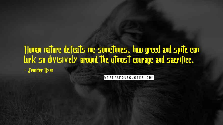 Jennifer Ryan Quotes: Human nature defeats me sometimes, how greed and spite can lurk so divisively around the utmost courage and sacrifice.