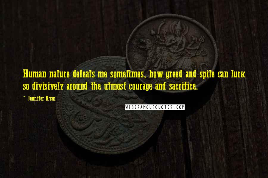 Jennifer Ryan Quotes: Human nature defeats me sometimes, how greed and spite can lurk so divisively around the utmost courage and sacrifice.