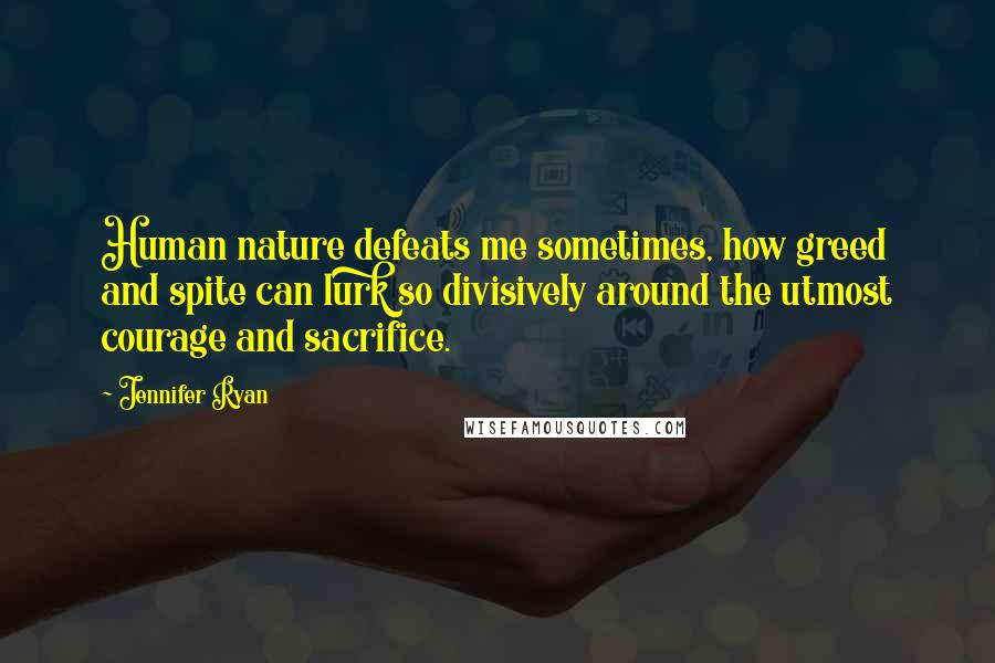 Jennifer Ryan Quotes: Human nature defeats me sometimes, how greed and spite can lurk so divisively around the utmost courage and sacrifice.