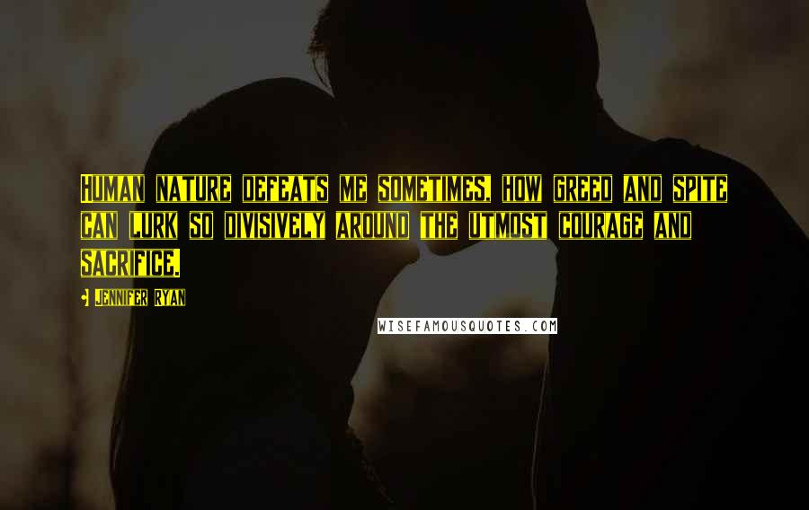Jennifer Ryan Quotes: Human nature defeats me sometimes, how greed and spite can lurk so divisively around the utmost courage and sacrifice.
