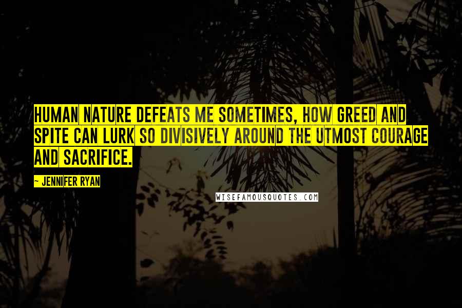 Jennifer Ryan Quotes: Human nature defeats me sometimes, how greed and spite can lurk so divisively around the utmost courage and sacrifice.