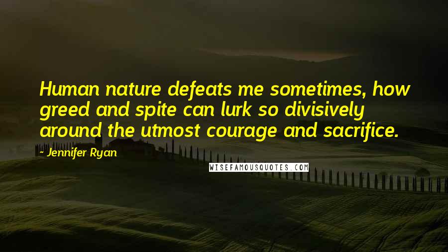 Jennifer Ryan Quotes: Human nature defeats me sometimes, how greed and spite can lurk so divisively around the utmost courage and sacrifice.