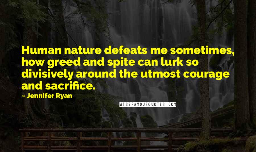 Jennifer Ryan Quotes: Human nature defeats me sometimes, how greed and spite can lurk so divisively around the utmost courage and sacrifice.