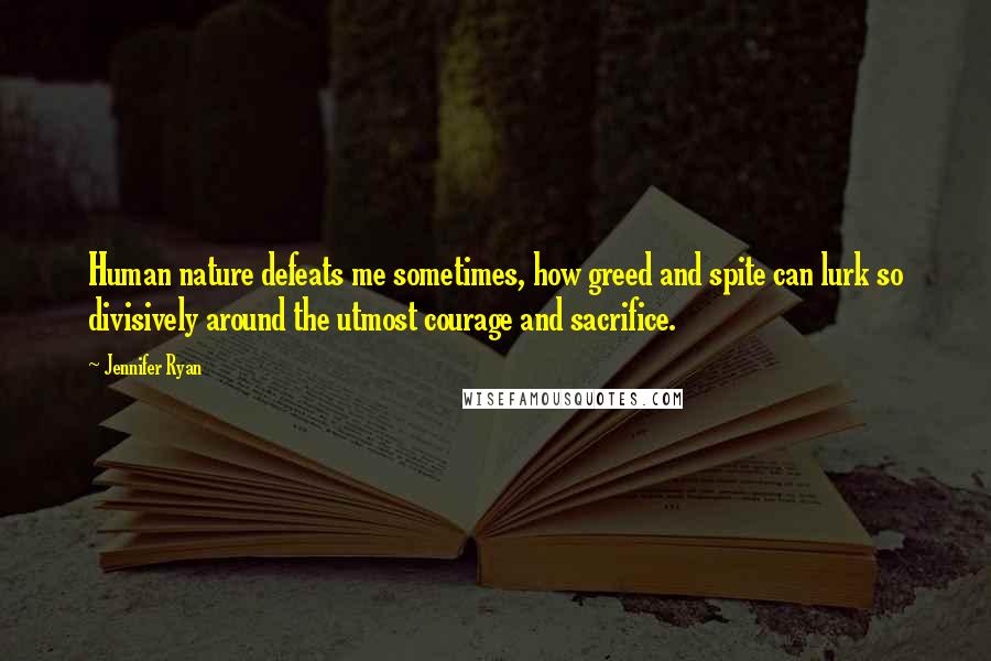 Jennifer Ryan Quotes: Human nature defeats me sometimes, how greed and spite can lurk so divisively around the utmost courage and sacrifice.