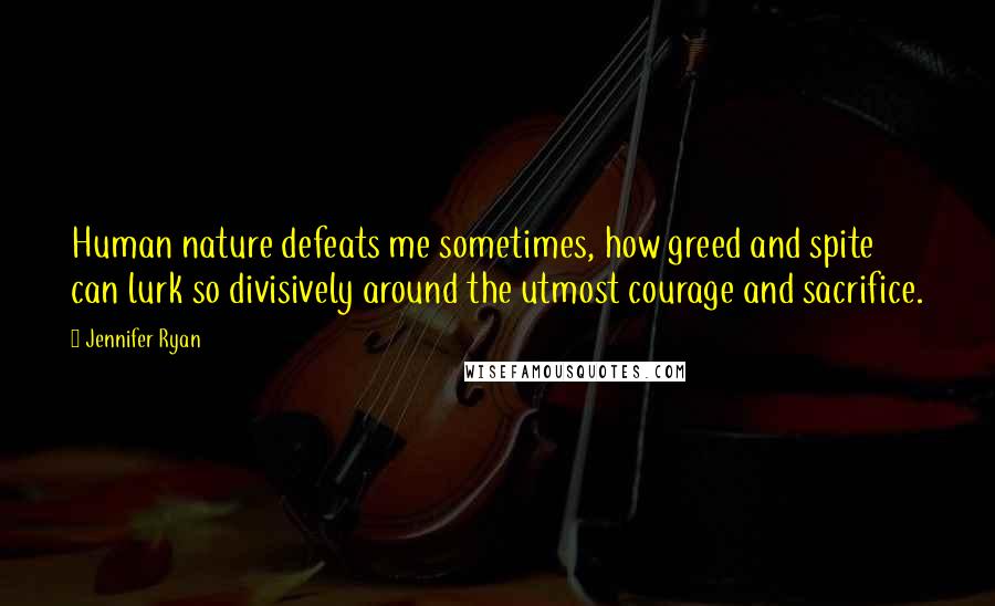 Jennifer Ryan Quotes: Human nature defeats me sometimes, how greed and spite can lurk so divisively around the utmost courage and sacrifice.