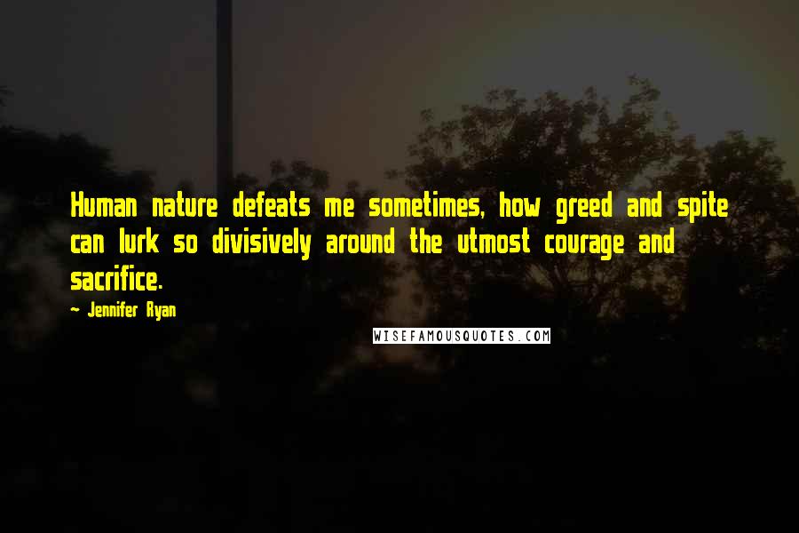 Jennifer Ryan Quotes: Human nature defeats me sometimes, how greed and spite can lurk so divisively around the utmost courage and sacrifice.