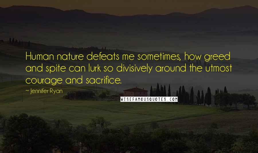 Jennifer Ryan Quotes: Human nature defeats me sometimes, how greed and spite can lurk so divisively around the utmost courage and sacrifice.