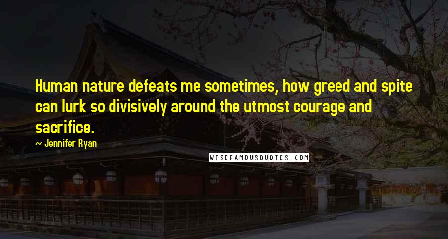 Jennifer Ryan Quotes: Human nature defeats me sometimes, how greed and spite can lurk so divisively around the utmost courage and sacrifice.