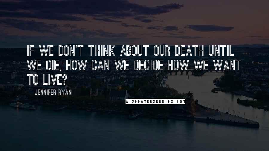 Jennifer Ryan Quotes: If we don't think about our death until we die, how can we decide how we want to live?