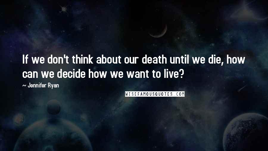 Jennifer Ryan Quotes: If we don't think about our death until we die, how can we decide how we want to live?