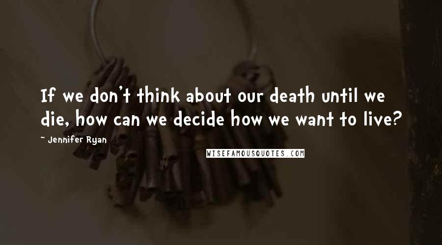 Jennifer Ryan Quotes: If we don't think about our death until we die, how can we decide how we want to live?