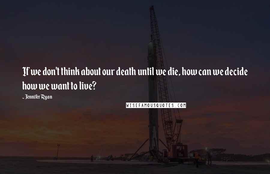 Jennifer Ryan Quotes: If we don't think about our death until we die, how can we decide how we want to live?