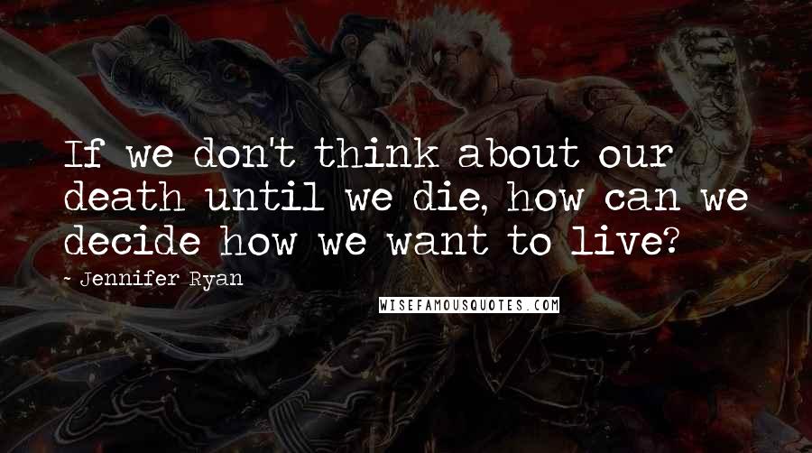 Jennifer Ryan Quotes: If we don't think about our death until we die, how can we decide how we want to live?