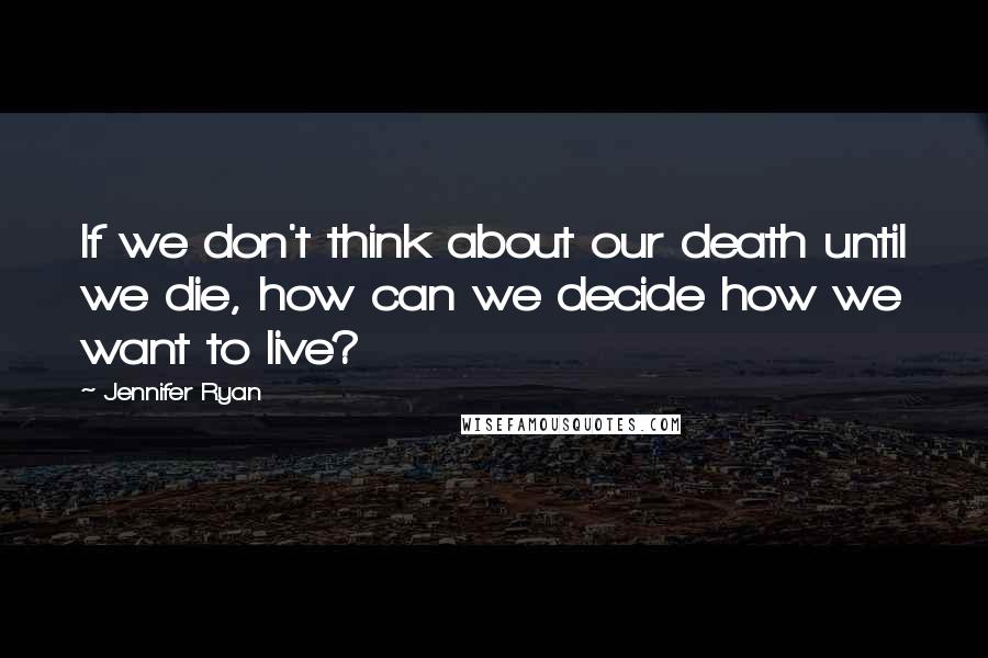 Jennifer Ryan Quotes: If we don't think about our death until we die, how can we decide how we want to live?