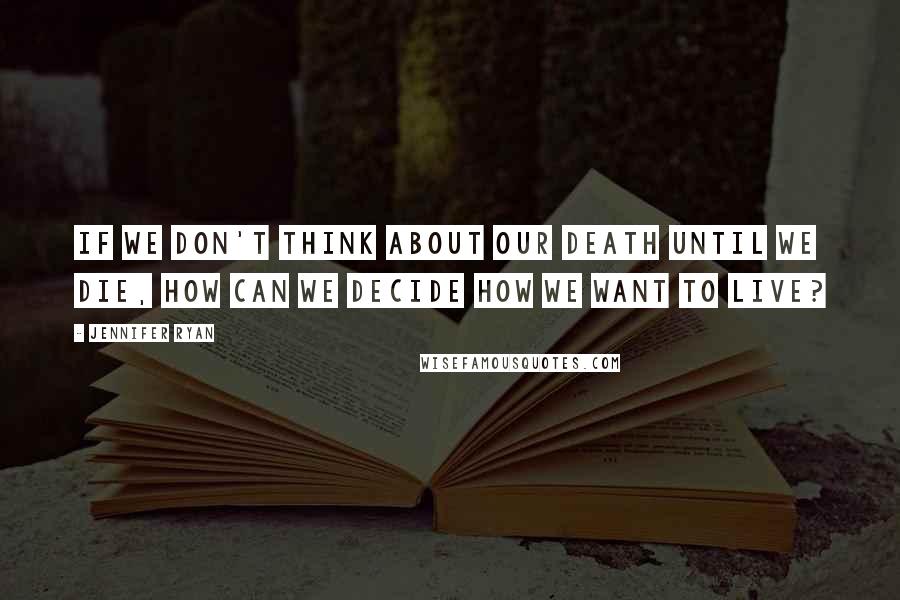 Jennifer Ryan Quotes: If we don't think about our death until we die, how can we decide how we want to live?