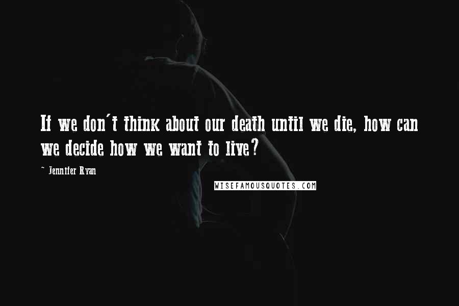 Jennifer Ryan Quotes: If we don't think about our death until we die, how can we decide how we want to live?