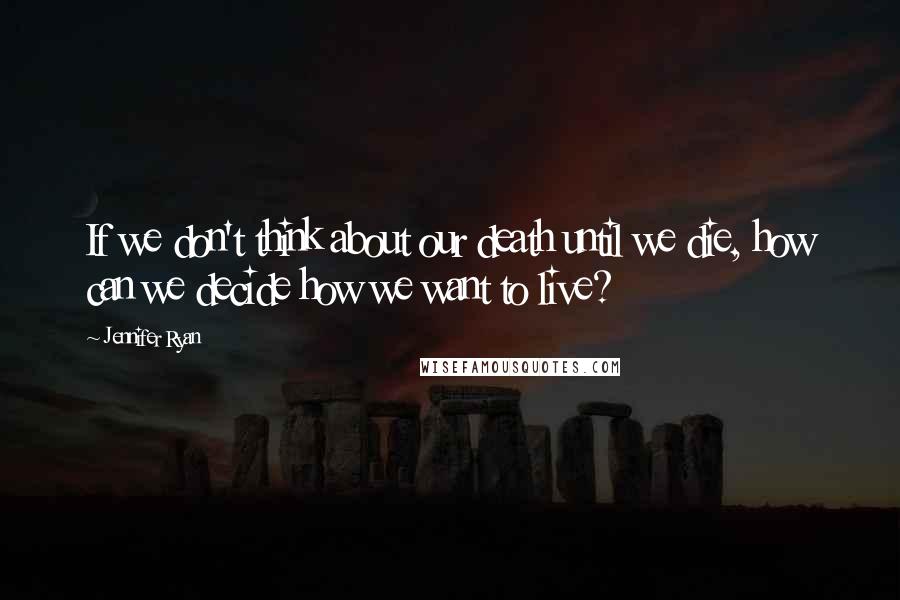 Jennifer Ryan Quotes: If we don't think about our death until we die, how can we decide how we want to live?