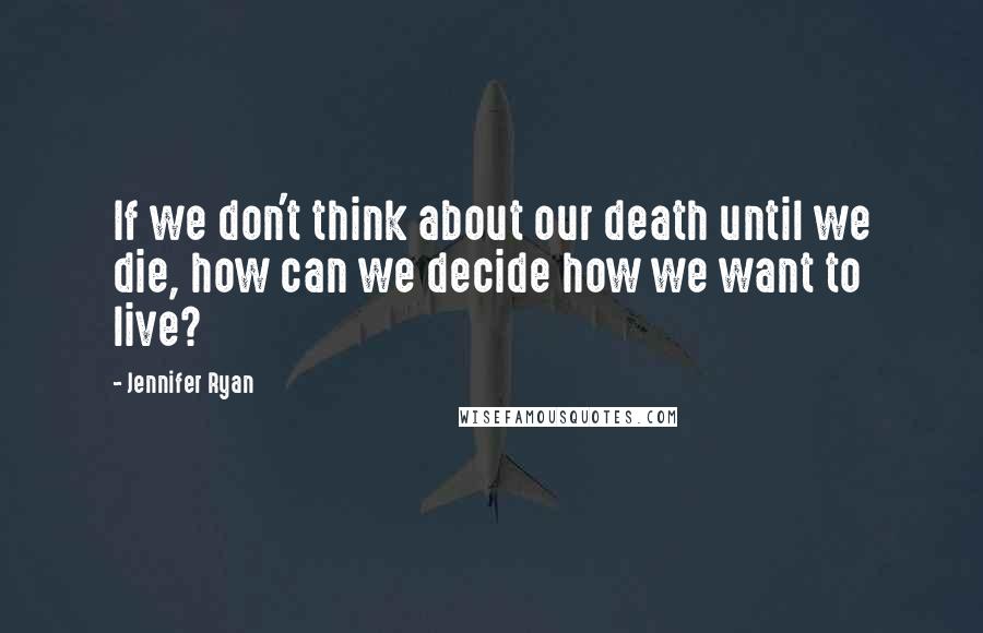 Jennifer Ryan Quotes: If we don't think about our death until we die, how can we decide how we want to live?