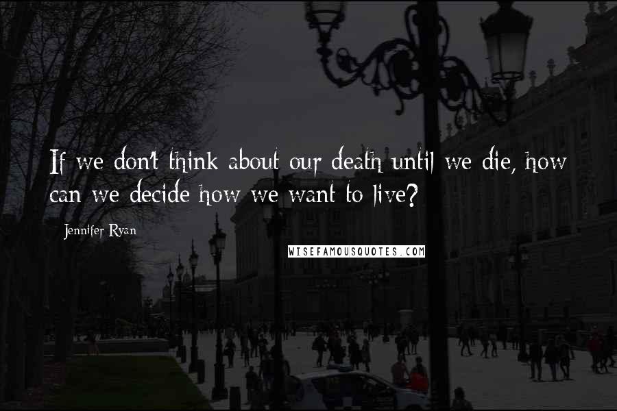 Jennifer Ryan Quotes: If we don't think about our death until we die, how can we decide how we want to live?