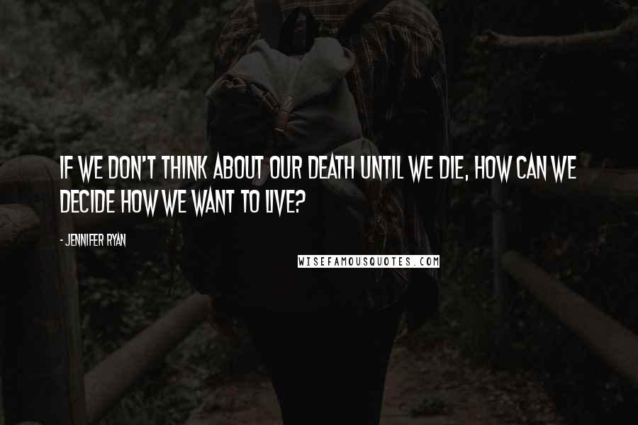 Jennifer Ryan Quotes: If we don't think about our death until we die, how can we decide how we want to live?