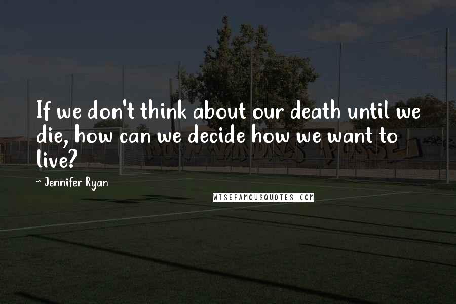 Jennifer Ryan Quotes: If we don't think about our death until we die, how can we decide how we want to live?