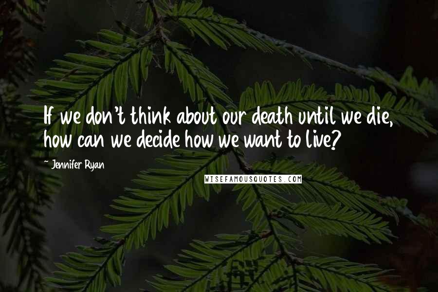 Jennifer Ryan Quotes: If we don't think about our death until we die, how can we decide how we want to live?