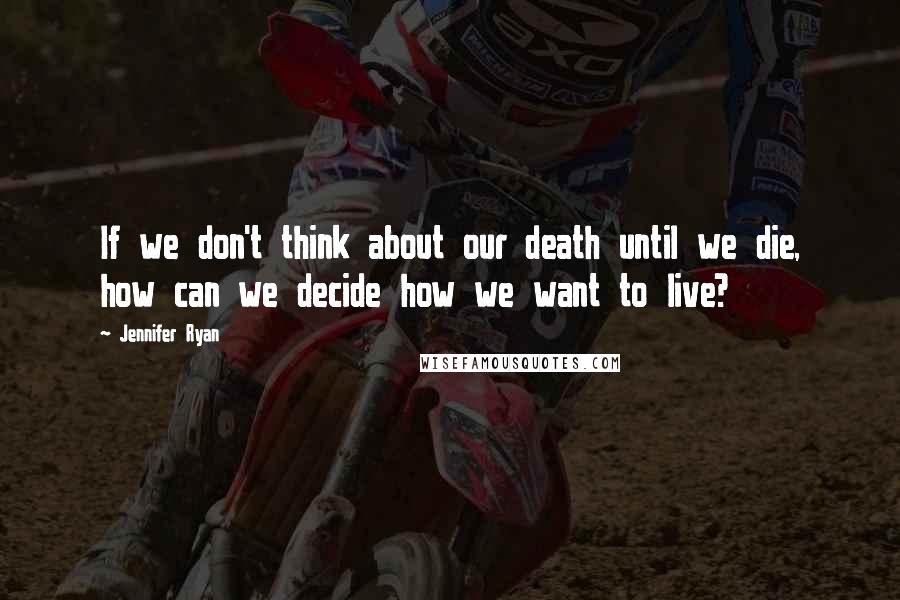Jennifer Ryan Quotes: If we don't think about our death until we die, how can we decide how we want to live?