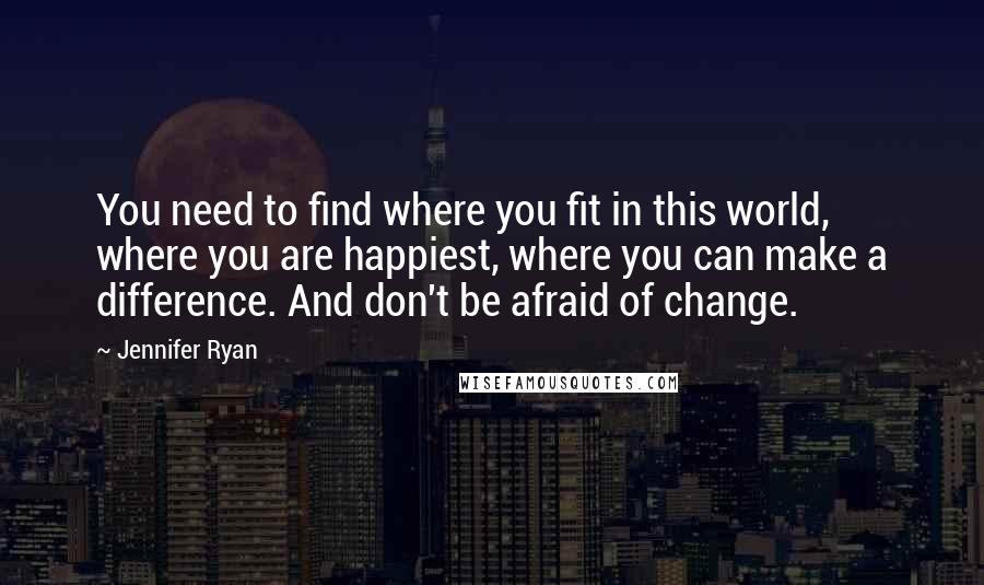 Jennifer Ryan Quotes: You need to find where you fit in this world, where you are happiest, where you can make a difference. And don't be afraid of change.