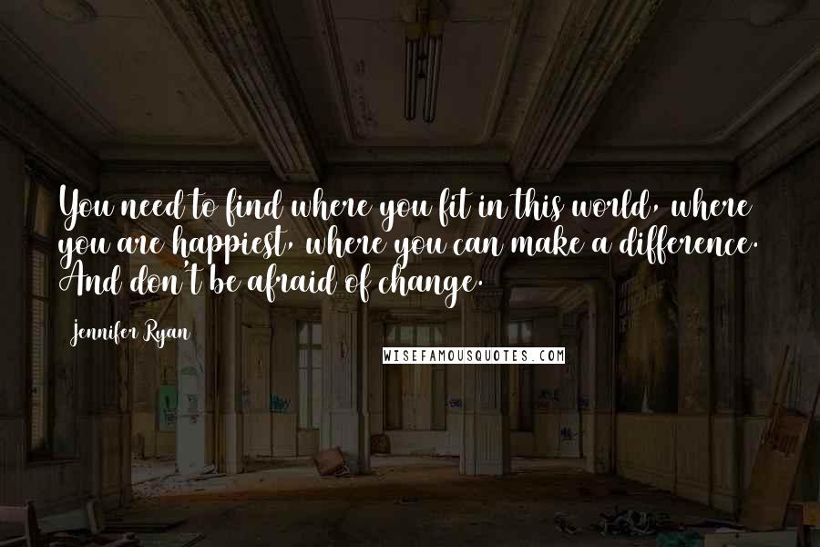 Jennifer Ryan Quotes: You need to find where you fit in this world, where you are happiest, where you can make a difference. And don't be afraid of change.