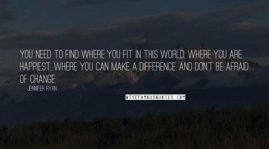 Jennifer Ryan Quotes: You need to find where you fit in this world, where you are happiest, where you can make a difference. And don't be afraid of change.