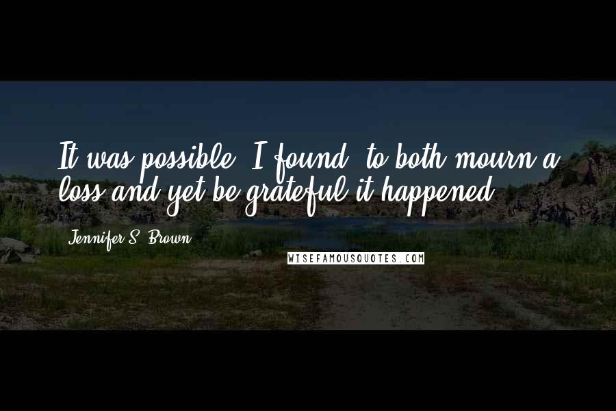 Jennifer S. Brown Quotes: It was possible, I found, to both mourn a loss and yet be grateful it happened.