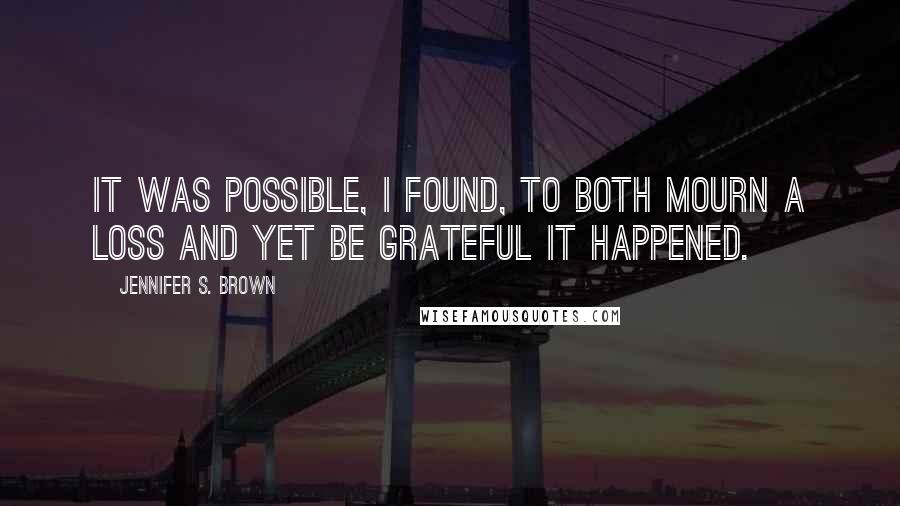 Jennifer S. Brown Quotes: It was possible, I found, to both mourn a loss and yet be grateful it happened.