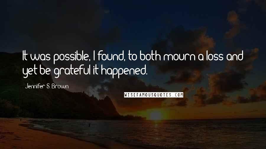 Jennifer S. Brown Quotes: It was possible, I found, to both mourn a loss and yet be grateful it happened.