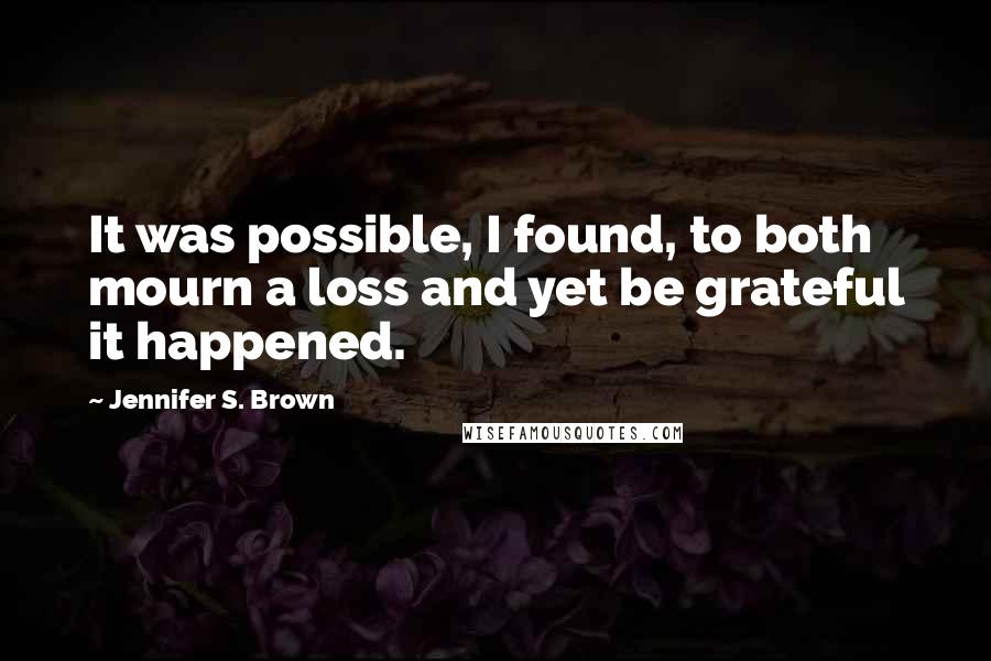 Jennifer S. Brown Quotes: It was possible, I found, to both mourn a loss and yet be grateful it happened.