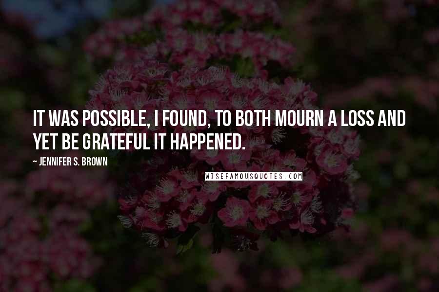 Jennifer S. Brown Quotes: It was possible, I found, to both mourn a loss and yet be grateful it happened.