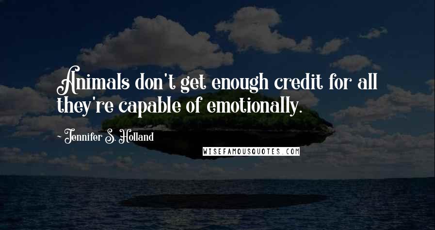 Jennifer S. Holland Quotes: Animals don't get enough credit for all they're capable of emotionally.