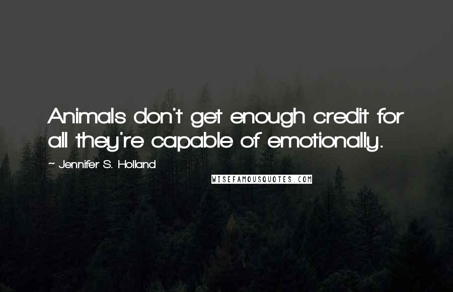 Jennifer S. Holland Quotes: Animals don't get enough credit for all they're capable of emotionally.