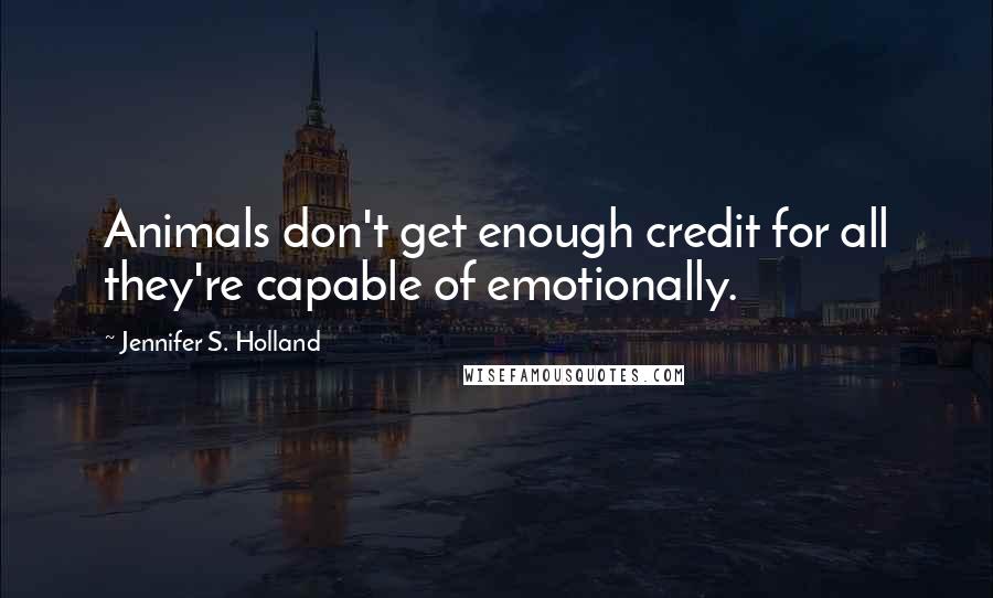 Jennifer S. Holland Quotes: Animals don't get enough credit for all they're capable of emotionally.