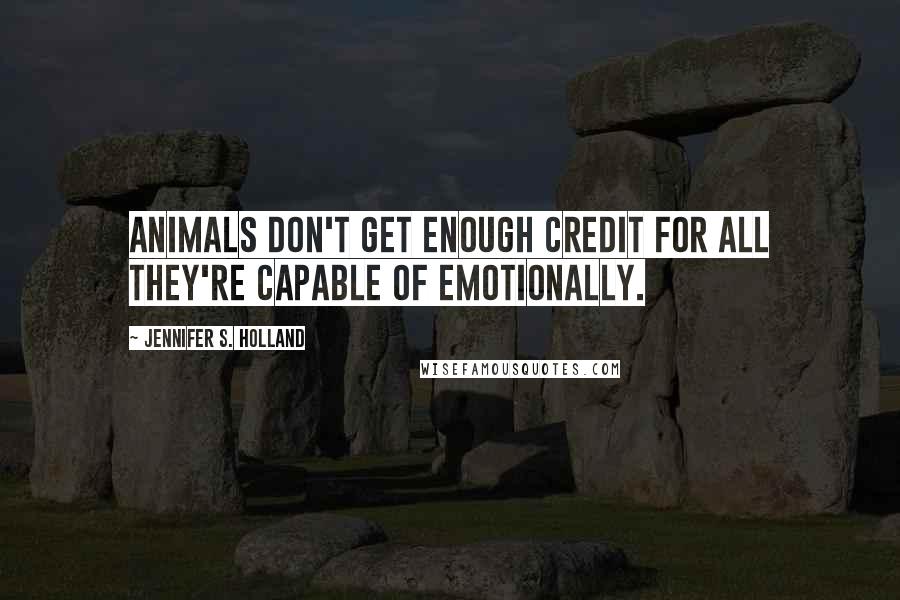 Jennifer S. Holland Quotes: Animals don't get enough credit for all they're capable of emotionally.