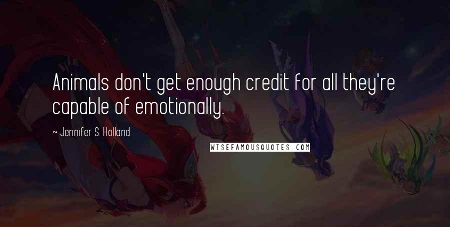 Jennifer S. Holland Quotes: Animals don't get enough credit for all they're capable of emotionally.