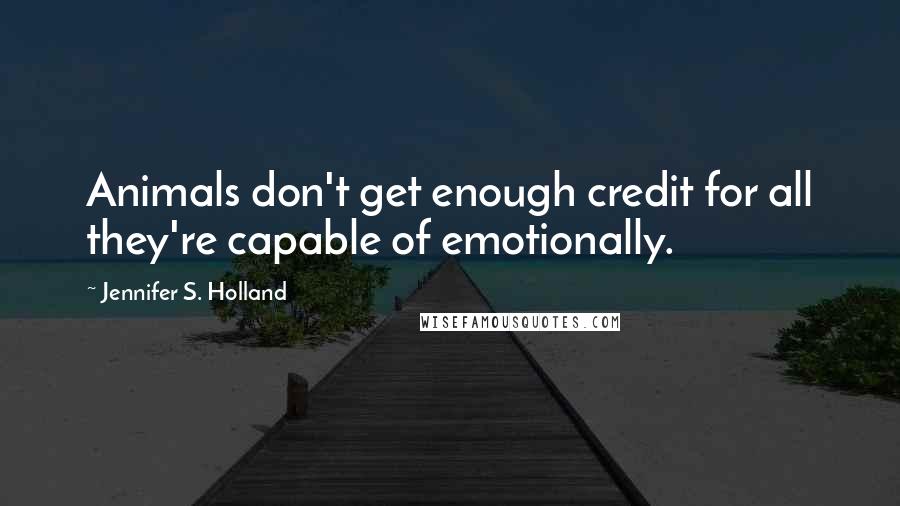 Jennifer S. Holland Quotes: Animals don't get enough credit for all they're capable of emotionally.