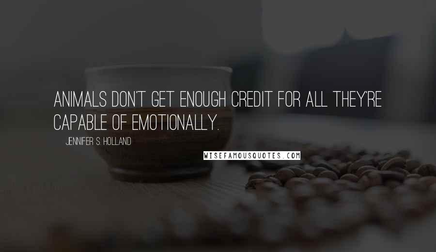 Jennifer S. Holland Quotes: Animals don't get enough credit for all they're capable of emotionally.